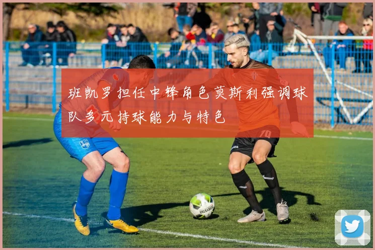 班凯罗担任中锋角色莫斯利强调球队多元持球能力与特色